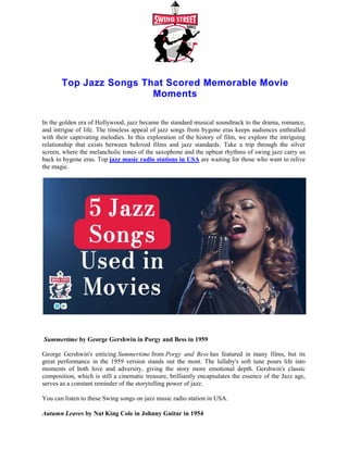 Top Jazz Songs That Scored Memorable Movie
In the golden era of Hollywood, jazz became the standard musical soundtrack to the drama, romance,
and intrigue of life. The timeless appeal of jazz songs from bygone eras
with their captivating melodies. In this exploration of the history of film, we explore the intriguing
relationship that exists between beloved films and jazz standards. Take a trip through the silver
screen, where the melancholic tones of the saxophone and the upbeat rhythms of swing jazz carry us
back to bygone eras. Top jazz music radio stations in USA
the magic.
Summertime by George Gershwin in Porgy and Bess in 1959
George Gershwin's enticing Summertim
great performance in the 1959 version stands out the most. The lullaby's soft tune pours life into
moments of both love and adversity, giving the story more emotional depth. Gershwin's classic
composition, which is still a cinematic treasure, brilliantly encapsulates the essence of the Jazz age,
serves as a constant reminder of the storytelling power of jazz
You can listen to these Swing songs on jazz music radio station in USA
Autumn Leaves by Nat King Cole in Johnny
Top Jazz Songs That Scored Memorable Movie
Moments
In the golden era of Hollywood, jazz became the standard musical soundtrack to the drama, romance,
and intrigue of life. The timeless appeal of jazz songs from bygone eras keeps audiences enthralled
with their captivating melodies. In this exploration of the history of film, we explore the intriguing
relationship that exists between beloved films and jazz standards. Take a trip through the silver
ic tones of the saxophone and the upbeat rhythms of swing jazz carry us
jazz music radio stations in USA are waiting for those who want
by George Gershwin in Porgy and Bess in 1959
Summertime from Porgy and Bess has featured in many films, but its
great performance in the 1959 version stands out the most. The lullaby's soft tune pours life into
moments of both love and adversity, giving the story more emotional depth. Gershwin's classic
a cinematic treasure, brilliantly encapsulates the essence of the Jazz age,
serves as a constant reminder of the storytelling power of jazz.
You can listen to these Swing songs on jazz music radio station in USA.
by Nat King Cole in Johnny Guitar in 1954
Top Jazz Songs That Scored Memorable Movie
In the golden era of Hollywood, jazz became the standard musical soundtrack to the drama, romance,
keeps audiences enthralled
with their captivating melodies. In this exploration of the history of film, we explore the intriguing
relationship that exists between beloved films and jazz standards. Take a trip through the silver
ic tones of the saxophone and the upbeat rhythms of swing jazz carry us
are waiting for those who want to relive
has featured in many films, but its
great performance in the 1959 version stands out the most. The lullaby's soft tune pours life into
moments of both love and adversity, giving the story more emotional depth. Gershwin's classic
a cinematic treasure, brilliantly encapsulates the essence of the Jazz age,
 