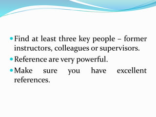 Find at least three key people – former
instructors, colleagues or supervisors.
Reference are very powerful.
Make sure you have excellent
references.
 