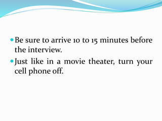 Be sure to arrive 10 to 15 minutes before
the interview.
Just like in a movie theater, turn your
cell phone off.
 