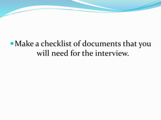 Make a checklist of documents that you
will need for the interview.
 