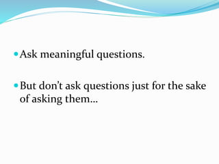 Ask meaningful questions.
But don’t ask questions just for the sake
of asking them…
 