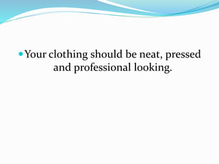 Your clothing should be neat, pressed
and professional looking.
 