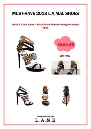 www.Forever-Pink.com
MUST-HAVE 2013 L.A.M.B. SHOES
Jessie L.A.M.B. Shoes – Black, White & Brown Strappy Gladiator
Heels
BUY NOW
 