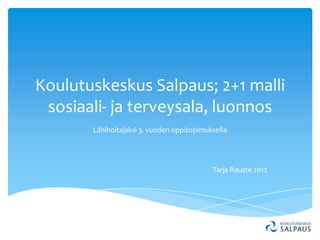 Koulutuskeskus Salpaus; 2+1 malli
 sosiaali- ja terveysala, luonnos
       Lähihoitajaksi 3. vuoden oppisopimuksella




                                           Tarja Rauste 2012
 