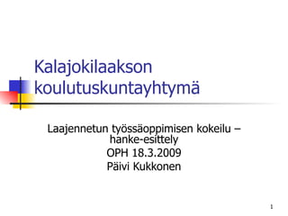 Kalajokilaakson koulutuskuntayhtymä  Laajennetun työssäoppimisen kokeilu – hanke-esittely OPH 18.3.2009 Päivi Kukkonen 