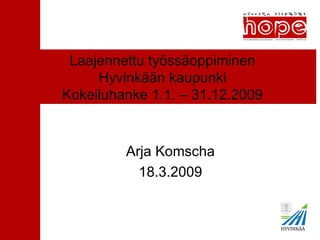 Laajennettu työssäoppiminen Hyvinkään kaupunki Kokeiluhanke 1.1. – 31.12.2009 Arja Komscha 18.3.2009 