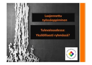 Laajennettu
työssäoppiminen
Tulevaisuudessa:
Yksilöllisesti ryhmässä?
 