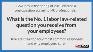 GovDocs in the spring of 2019 offered a
one-question survey to HR professionals:
What is the No. 1 labor law-related
question you receive from
your employees?
Here are their top four most common responses
and why employees care.
 
