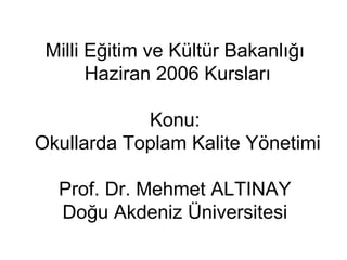 Milli Eğitim ve Kültür Bakanlığı
       Haziran 2006 Kursları

            Konu:
Okullarda Toplam Kalite Yönetimi

  Prof. Dr. Mehmet ALTINAY
  Doğu Akdeniz Üniversitesi
 