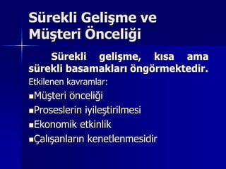 Sürekli Gelişme ve Müşteri Önceliği 	Sürekli gelişme, kısa ama sürekli basamakları öngörmektedir.Etkilenen kavramlar:Müşteri önceliğiProseslerin iyileştirilmesiEkonomik etkinlikÇalışanların kenetlenmesidir