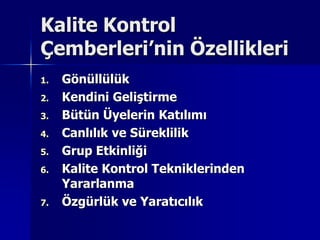 Kalite Kontrol Çemberleri’nin Özellikleri GönüllülükKendini GeliştirmeBütün Üyelerin KatılımıCanlılık ve SüreklilikGrup EtkinliğiKalite Kontrol Tekniklerinden YararlanmaÖzgürlük ve Yaratıcılık