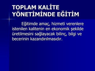 TOPLAM KALİTE YÖNETİMİNDE EĞİTİM 	Eğitimde amaç, hizmeti verenlere istenilen kalitenin en ekonomik şekilde üretilmesini sağlayacak bilinç, bilgi ve becerinin kazandırılmasıdır. 