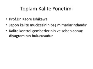 Toplam Kalite Yönetimi
• Prof.Dr. Kaoru Ishikawa
• Japon kalite mucizesinin baş mimarlarındandır
• Kalite kontrol çemberlerinin ve sebep-sonuç
diyagramının bulucusudur.
 