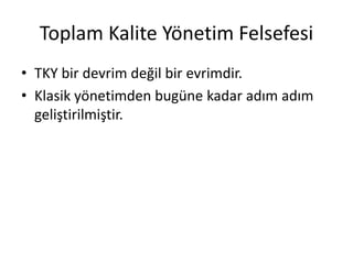 Toplam Kalite Yönetim Felsefesi
• TKY bir devrim değil bir evrimdir.
• Klasik yönetimden bugüne kadar adım adım
geliştirilmiştir.
 