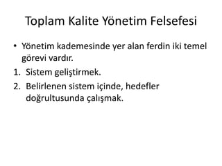 Toplam Kalite Yönetim Felsefesi
• Yönetim kademesinde yer alan ferdin iki temel
görevi vardır.
1. Sistem geliştirmek.
2. Belirlenen sistem içinde, hedefler
doğrultusunda çalışmak.
 