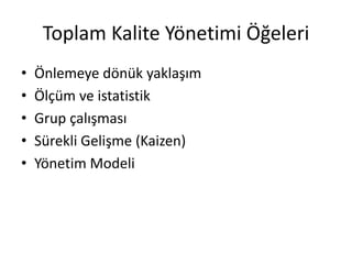 Toplam Kalite Yönetimi Öğeleri
• Önlemeye dönük yaklaşım
• Ölçüm ve istatistik
• Grup çalışması
• Sürekli Gelişme (Kaizen)
• Yönetim Modeli
 