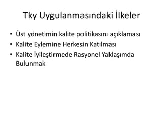 Tky Uygulanmasındaki İlkeler
• Üst yönetimin kalite politikasını açıklaması
• Kalite Eylemine Herkesin Katılması
• Kalite İyileştirmede Rasyonel Yaklaşımda
Bulunmak
 