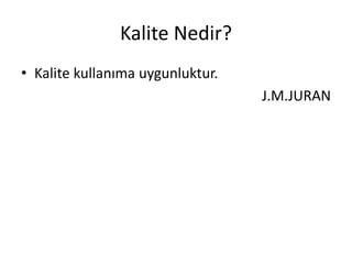 Kalite Nedir?
• Kalite kullanıma uygunluktur.
J.M.JURAN
 