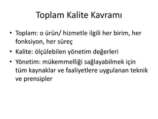 Toplam Kalite Kavramı
• Toplam: o ürün/ hizmetle ilgili her birim, her
fonksiyon, her süreç
• Kalite: ölçülebilen yönetim değerleri
• Yönetim: mükemmelliği sağlayabilmek için
tüm kaynaklar ve faaliyetlere uygulanan teknik
ve prensipler
 
