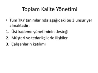 Toplam Kalite Yönetimi
• Tüm TKY tanımlarında aşağıdaki bu 3 unsur yer
almaktadır;
1. Üst kademe yönetiminin desteği
2. Müşteri ve tedarikçilerle ilişkiler
3. Çalışanların katılımı
 