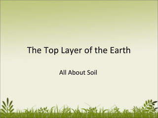 The Top Layer of the Earth
All About Soil

 