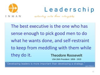 L e a d e r s c h i p
The best executive is the one who has
sense enough to pick good men to do
what he wants done, and self-restraint
to keep from meddling with them while
they do it. Theodore Roosevelt
USA 26th President 1858 - 1919
“Developing leaders is more important than developing a strategy.”
Jack Welch
11
 