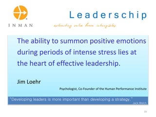 L e a d e r s c h i p
The ability to summon positive emotions
during periods of intense stress lies at
the heart of effective leadership.
Jim Loehr
Psychologist, Co-Founder of the Human Performance Institute
“Developing leaders is more important than developing a strategy.”
Jack Welch
19
 