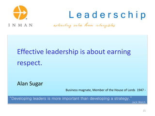 L e a d e r s c h i p
Effective leadership is about earning
respect.
Alan Sugar
Business magnate, Member of the House of Lords 1947 -
“Developing leaders is more important than developing a strategy.”
Jack Welch
21
 