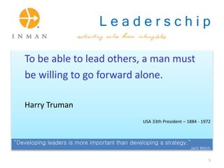 L e a d e r s c h i p
To be able to lead others, a man must
be willing to go forward alone.
Harry Truman
USA 33th President – 1884 - 1972
“Developing leaders is more important than developing a strategy.”
Jack Welch
5
 