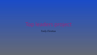 Top leaders project
Emily Christian
 
