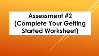 Assessment #2
(Complete Your Getting
Started Worksheet)
 