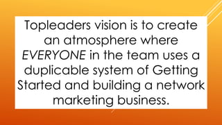 Topleaders vision is to create
an atmosphere where
EVERYONE in the team uses a
duplicable system of Getting
Started and building a network
marketing business.
 