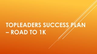 TOPLEADERS SUCCESS PLAN
– ROAD TO 1K
 