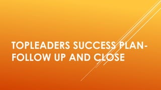 TOPLEADERS SUCCESS PLAN-
FOLLOW UP AND CLOSE
 