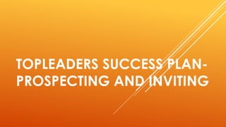 TOPLEADERS SUCCESS PLAN-
PROSPECTING AND INVITING
 