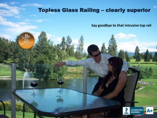 Topless Glass Railing – clearly superior

                  Say goodbye to that intrusive top rail
 