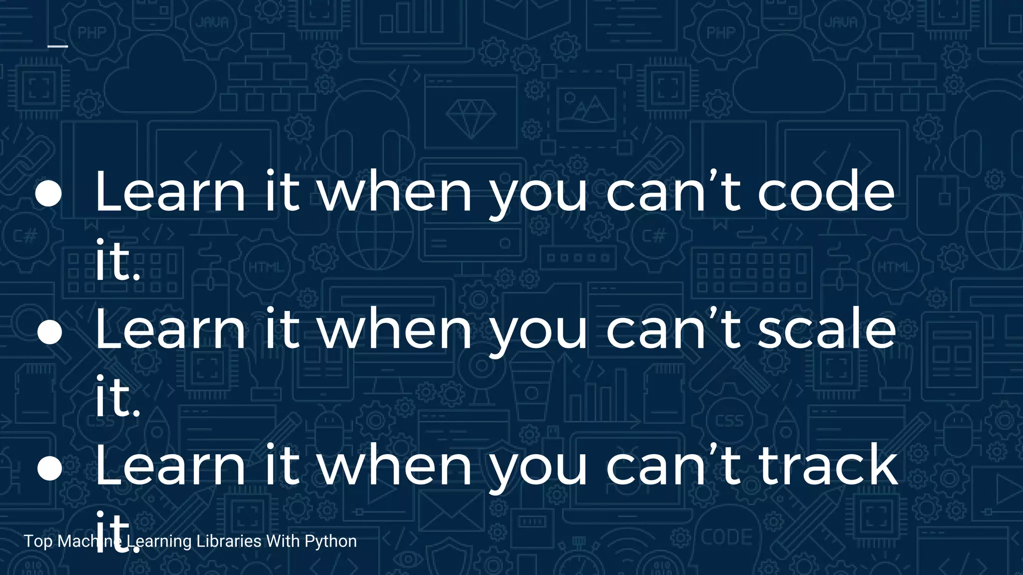 ● Learn it when you can’t code
it.
● Learn it when you can’t scale
it.
● Learn it when you can’t track
it.Top Machine Learning Libraries With Python
 