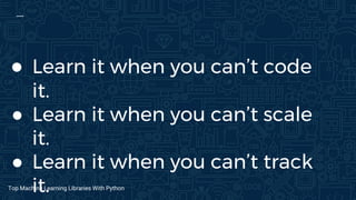 ● Learn it when you can’t code
it.
● Learn it when you can’t scale
it.
● Learn it when you can’t track
it.Top Machine Learning Libraries With Python
 