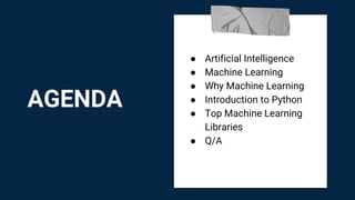 AGENDA
● Artificial Intelligence
● Machine Learning
● Why Machine Learning
● Introduction to Python
● Top Machine Learning
Libraries
● Q/A
 