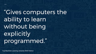 “Gives computers the
ability to learn
without being
explicitly
programmed.”
Top Machine Learning Libraries With Python
 