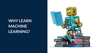 WHY LEARN
MACHINE
LEARNING? Tip
If one example isn’t
sufficient to help people
understand the breadth
of your idea, pick a
couple of examples.
 