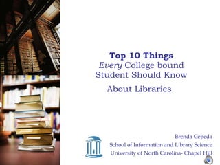 Top 10 Things Every  College bound Student Should Know About Libraries   Brenda Cepeda School of Information and Library Science University of North Carolina- Chapel Hill 