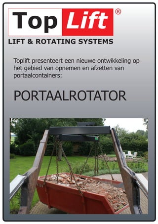 Top Lift                             ®

LIFT & ROTATING SYSTEMS

 Toplift presenteert een nieuwe ontwikkeling op
 het gebied van opnemen en afzetten van
 portaalcontainers:


 PorTaalroTaTor
 