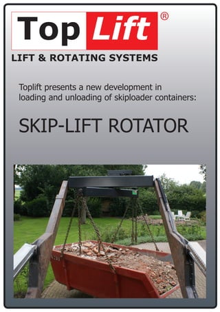 Top Lift                              ®

LIFT & ROTATING SYSTEMS


 Toplift presents a new development in
 loading and unloading of skiploader containers:


 SKIP-LIFT ROTATOR
 