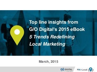 Top line insights from
G/O Digital’s 2015 eBook
5 Trends Redefining
Local Marketing
March, 2015
 