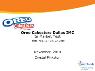 Oreo Cakesters Dallas IMC
      In Market Test
     Data Aug. 16 – Oct. 23, 2010




      November, 2010
       Crystal Pinkston
 