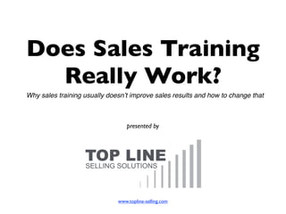 Does Sales Training
  Really Work?
Why sales training usually doesn’t improve sales results and how to change that



                                  presented by




                              www.topline-selling.com
 