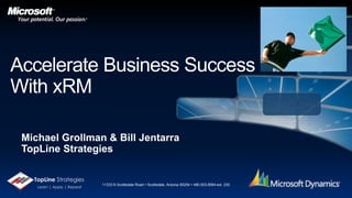 Accelerate Business Success With xRM Michael Grollman & Bill Jentarra TopLine Strategies 11333 N Scottsdale Road  Scottsdale, Arizona 85254 480.503.8584 ext. 230 