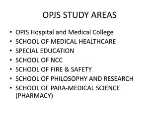OPJS STUDY AREAS
• OPJS Hospital and Medical College
• SCHOOL OF MEDICAL HEALTHCARE
• SPECIAL EDUCATION
• SCHOOL OF NCC
• SCHOOL OF FIRE & SAFETY
• SCHOOL OF PHILOSOPHY AND RESEARCH
• SCHOOL OF PARA-MEDICAL SCIENCE
(PHARMACY)
 