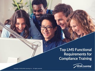 Top LMS Functional
Requirements for
Compliance Training
Copyright © 2016 ePath Learning, Inc. – All rights reservedCopyright © 2016 ePath Learning, Inc. – All rights reserved
Top LMS Functional
Requirements for
Compliance Training
 